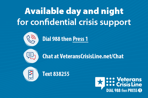 An image for the Veterans Crisis Line dial 988 then press 1. The image takes you to the website https://www.veteranscrisisline.net/ . Users can chat online, tet 838255, or dial the number 988 then press 1. Access free, confidential support 24/7, 365 days a year for Veterans, service members, National Guard and Reserve members, and those who support them. Europe: Call +1 844-702-5495 (off base) or DSN 988 (on base) Southwest Asia: Call +1 855-422-7719 (off base) or DSN 988 (on base) Pacific: Call +1 844-702-5493 (off base) or DSN 988 (on base)